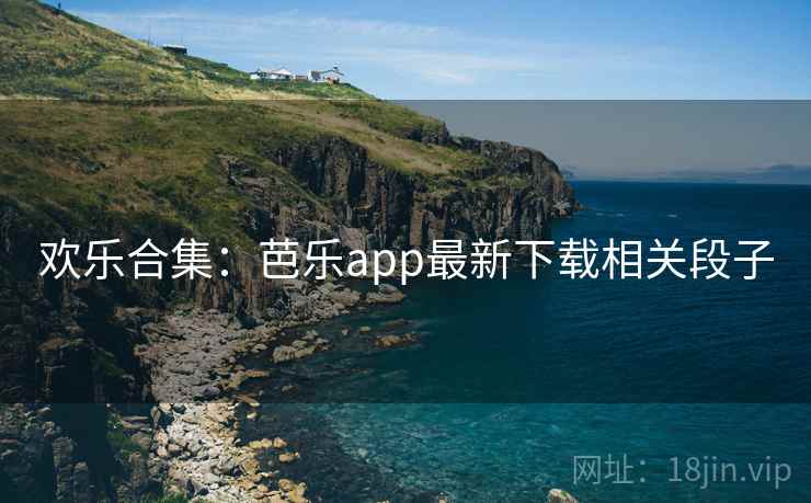 欢乐合集:芭乐app最新下载相关段子 第2张 欢乐合集:芭乐app最新下载相关段子 第2张