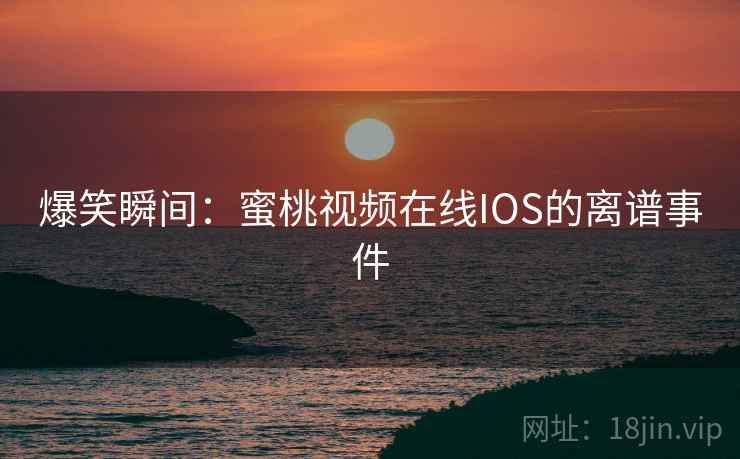 爆笑瞬间:蜜桃视频在线IOS的离谱事件 第2张 爆笑瞬间:蜜桃视频在线IOS的离谱事件 第2张
