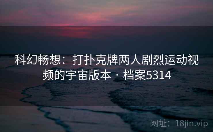 科幻畅想:打扑克牌两人剧烈运动视频的宇宙版本 · 档案5314 第2张 科幻畅想:打扑克牌两人剧烈运动视频的宇宙版本 · 档案5314 第2张