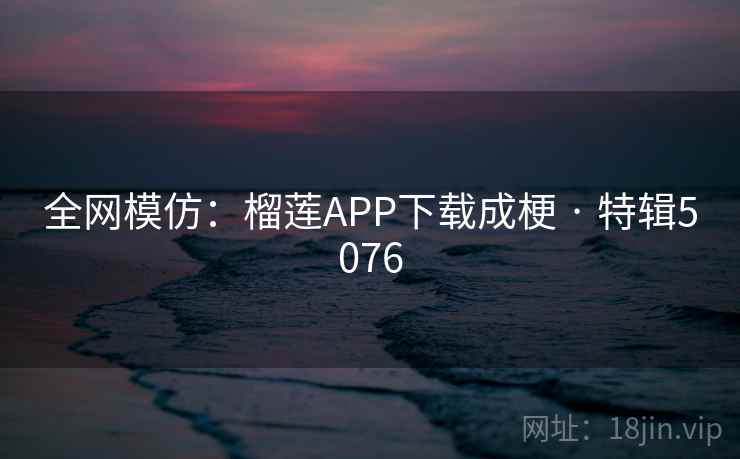 全网模仿:榴莲APP下载成梗 · 特辑5076 第2张 全网模仿:榴莲APP下载成梗 · 特辑5076 第2张