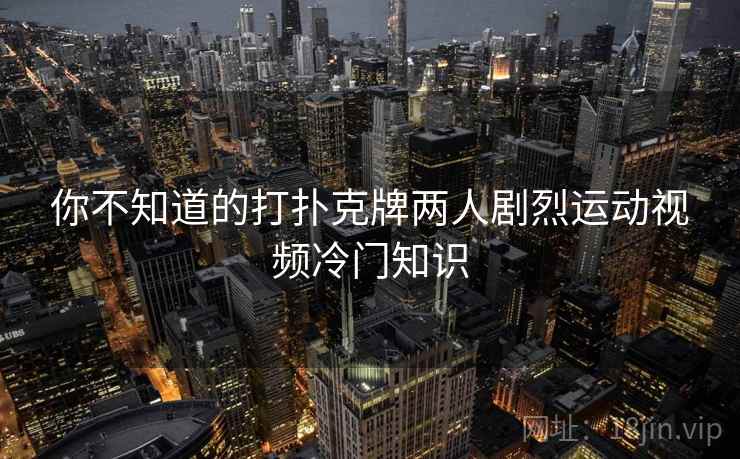你不知道的打扑克牌两人剧烈运动视频冷门知识 第2张 你不知道的打扑克牌两人剧烈运动视频冷门知识 第2张
