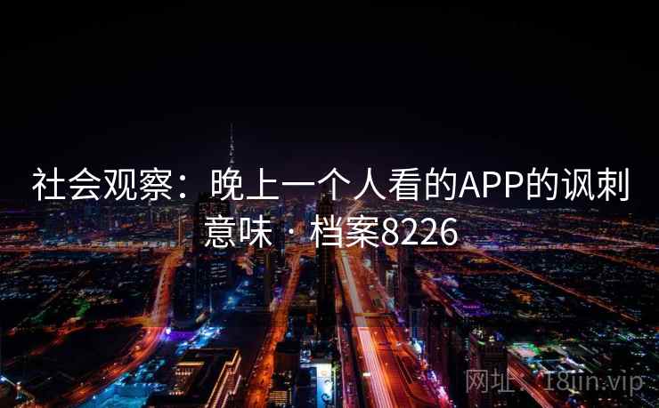 社会观察:晚上一个人看的APP的讽刺意味 · 档案8226 第1张 社会观察:晚上一个人看的APP的讽刺意味 · 档案8226 第1张