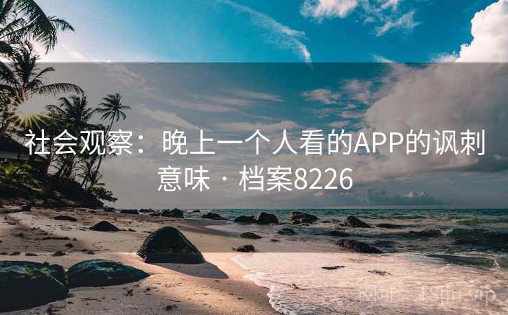 社会观察:晚上一个人看的APP的讽刺意味 · 档案8226 第2张 社会观察:晚上一个人看的APP的讽刺意味 · 档案8226 第2张
