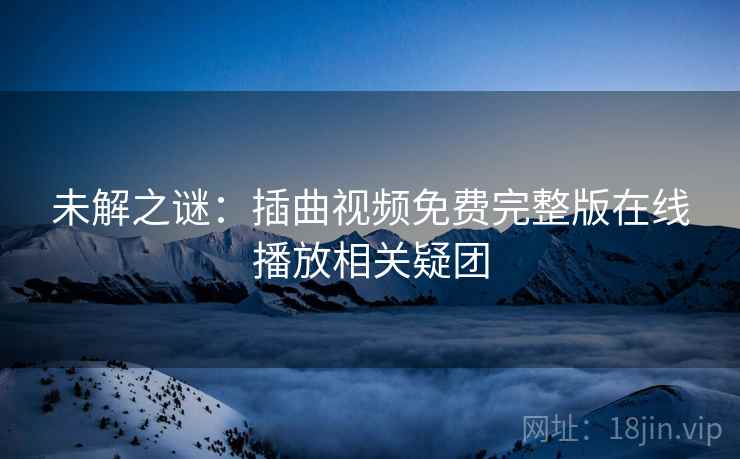 未解之谜:插曲视频免费完整版在线播放相关疑团 第2张 未解之谜:插曲视频免费完整版在线播放相关疑团 第2张