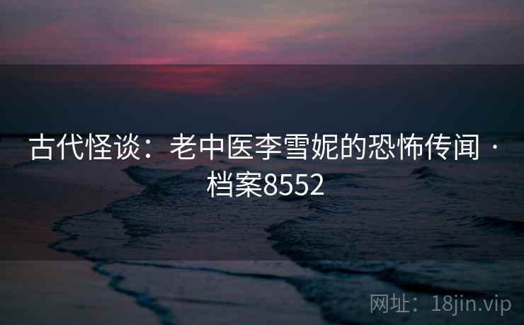 古代怪谈:老中医李雪妮的恐怖传闻 · 档案8552 第2张 古代怪谈:老中医李雪妮的恐怖传闻 · 档案8552 第2张