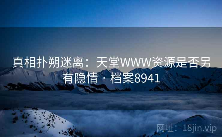 真相扑朔迷离:天堂WWW资源是否另有隐情 · 档案8941 第2张 真相扑朔迷离:天堂WWW资源是否另有隐情 · 档案8941 第2张
