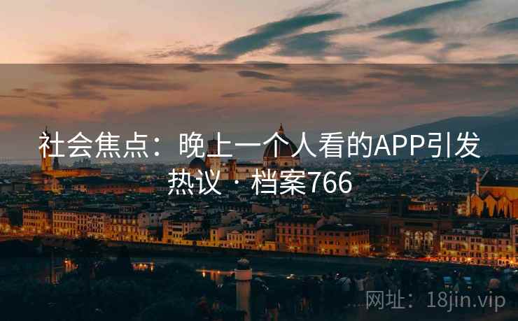 社会焦点:晚上一个人看的APP引发热议 · 档案766 第1张 社会焦点:晚上一个人看的APP引发热议 · 档案766 第1张