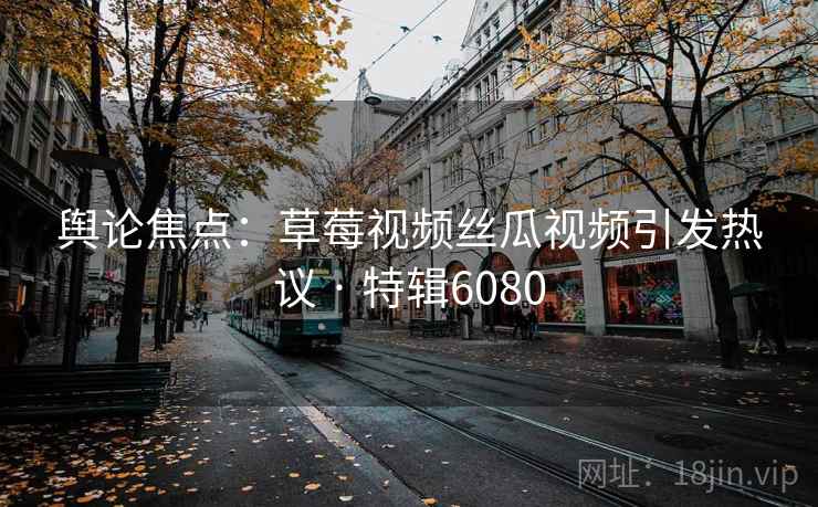 舆论焦点:草莓视频丝瓜视频引发热议 · 特辑6080 第2张 舆论焦点:草莓视频丝瓜视频引发热议 · 特辑6080 第2张