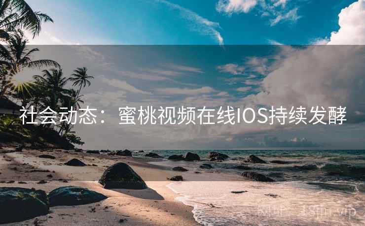 社会动态:蜜桃视频在线IOS持续发酵 第1张 社会动态:蜜桃视频在线IOS持续发酵 第1张