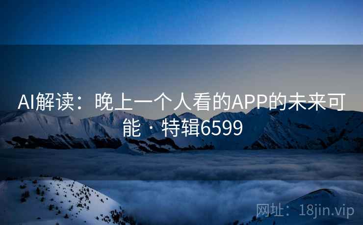 AI解读:晚上一个人看的APP的未来可能 · 特辑6599 第1张 AI解读:晚上一个人看的APP的未来可能 · 特辑6599 第1张