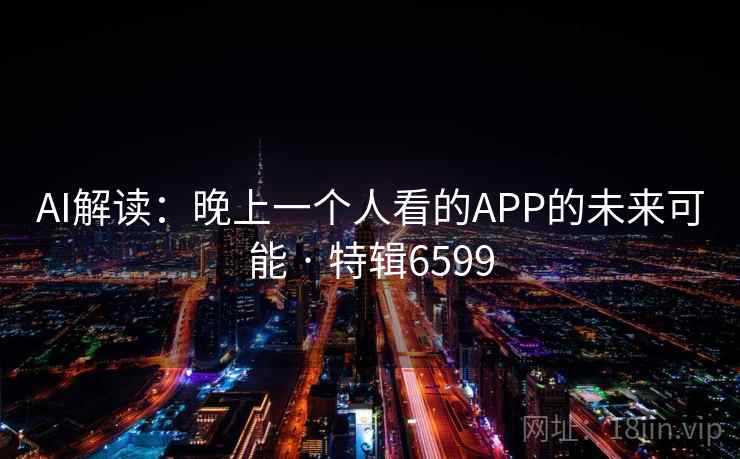 AI解读:晚上一个人看的APP的未来可能 · 特辑6599 第2张 AI解读:晚上一个人看的APP的未来可能 · 特辑6599 第2张