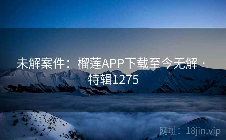 未解案件:榴莲APP下载至今无解 · 特辑1275 第1张 未解案件:榴莲APP下载至今无解 · 特辑1275 第1张