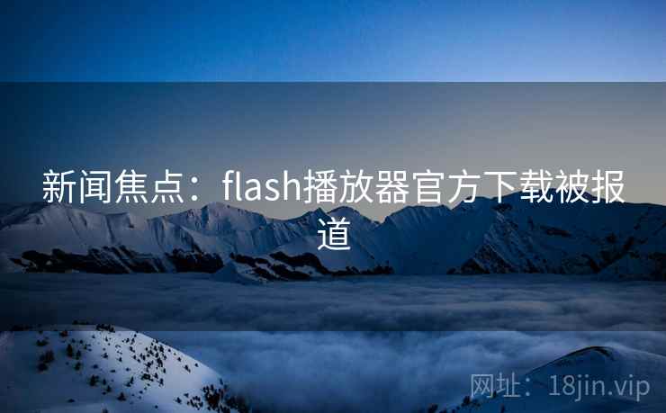 新闻焦点:flash播放器官方下载被报道 第2张 新闻焦点:flash播放器官方下载被报道 第2张