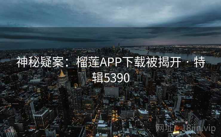 神秘疑案:榴莲APP下载被揭开 · 特辑5390 第2张 神秘疑案:榴莲APP下载被揭开 · 特辑5390 第2张