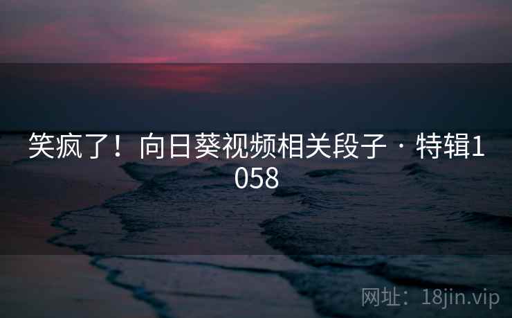 笑疯了!向日葵视频相关段子 · 特辑1058 第2张 笑疯了!向日葵视频相关段子 · 特辑1058 第2张