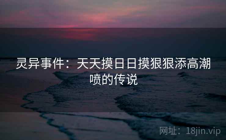 灵异事件:天天摸日日摸狠狠添高潮喷的传说 第1张 灵异事件:天天摸日日摸狠狠添高潮喷的传说 第1张
