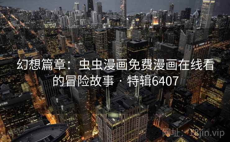 幻想篇章:虫虫漫画免费漫画在线看的冒险故事 · 特辑6407 第2张 幻想篇章:虫虫漫画免费漫画在线看的冒险故事 · 特辑6407 第2张