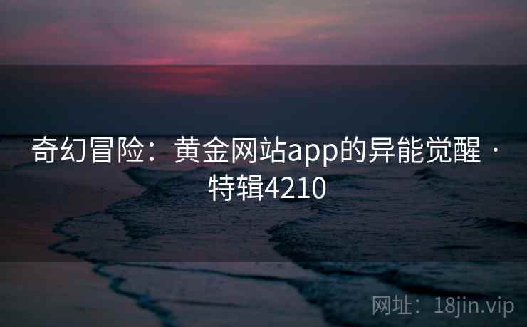 奇幻冒险:黄金网站app的异能觉醒 · 特辑4210 第1张 奇幻冒险:黄金网站app的异能觉醒 · 特辑4210 第1张