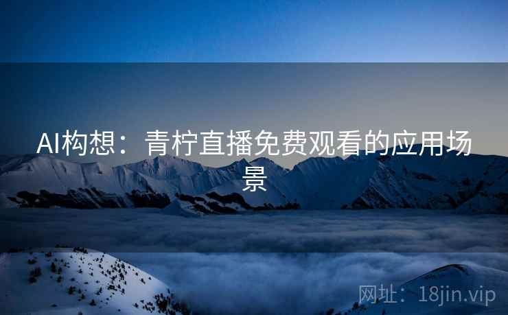 AI构想:青柠直播免费观看的应用场景 第2张 AI构想:青柠直播免费观看的应用场景 第2张