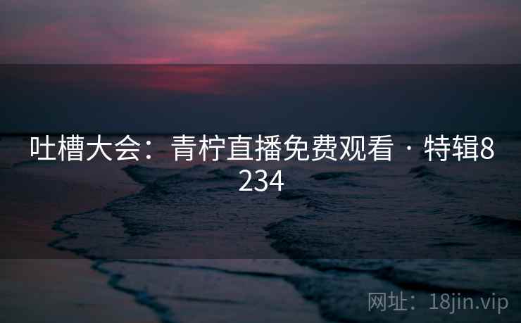 吐槽大会:青柠直播免费观看 · 特辑8234 第2张 吐槽大会:青柠直播免费观看 · 特辑8234 第2张