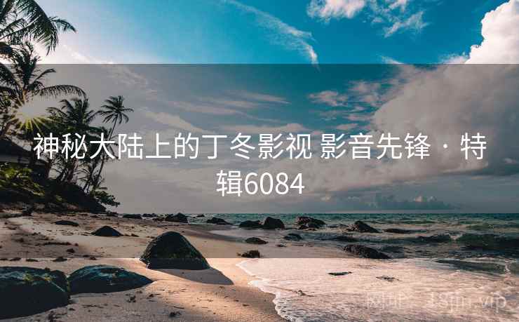 神秘大陆上的丁冬影视 影音先锋 · 特辑6084