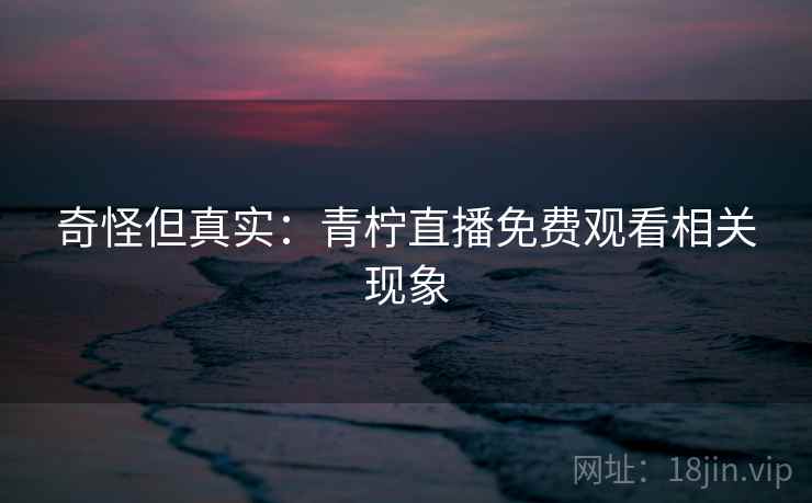 奇怪但真实:青柠直播免费观看相关现象 第2张 奇怪但真实:青柠直播免费观看相关现象 第2张