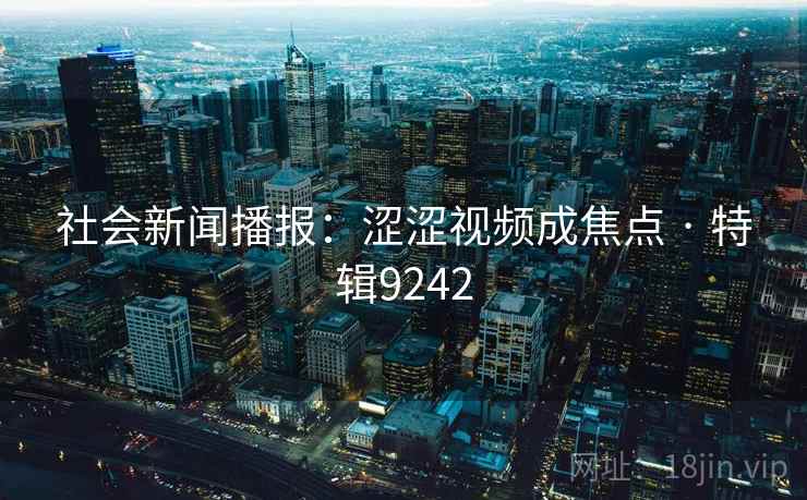 社会新闻播报：涩涩视频成焦点 · 特辑9242