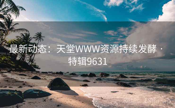最新动态：天堂WWW资源持续发酵 · 特辑9631  第2张