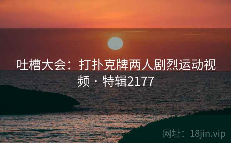 吐槽大会:打扑克牌两人剧烈运动视频 · 特辑2177 第1张 吐槽大会:打扑克牌两人剧烈运动视频 · 特辑2177 第1张