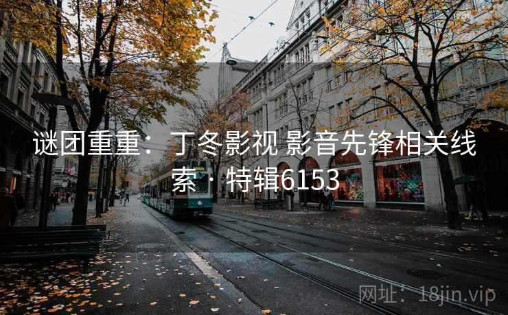谜团重重:丁冬影视 影音先锋相关线索 · 特辑6153 第1张 谜团重重:丁冬影视 影音先锋相关线索 · 特辑6153 第1张
