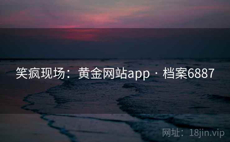 笑疯现场:黄金网站app · 档案6887 第2张 笑疯现场:黄金网站app · 档案6887 第2张