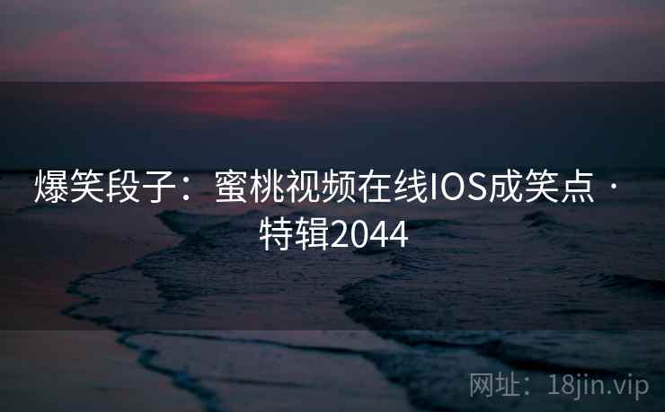 爆笑段子：蜜桃视频在线IOS成笑点 · 特辑2044  第2张