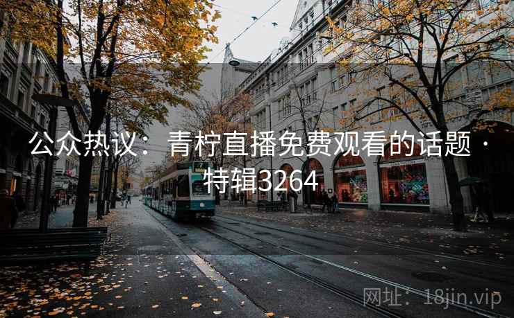公众热议:青柠直播免费观看的话题 · 特辑3264 第1张 公众热议:青柠直播免费观看的话题 · 特辑3264 第1张