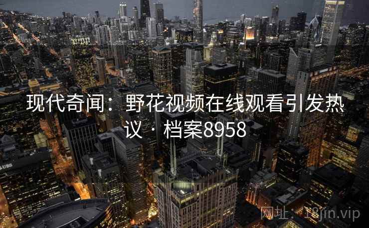 现代奇闻：野花视频在线观看引发热议 · 档案8958  第1张
