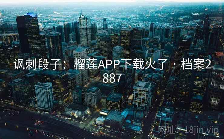 讽刺段子：榴莲APP下载火了 · 档案2887  第2张