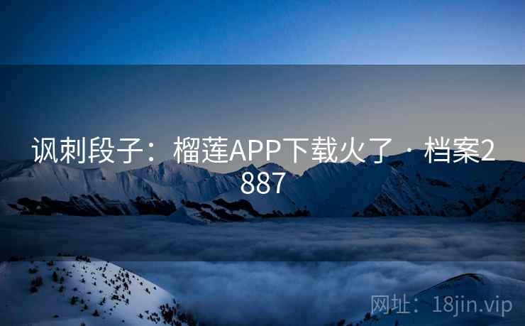 讽刺段子：榴莲APP下载火了 · 档案2887