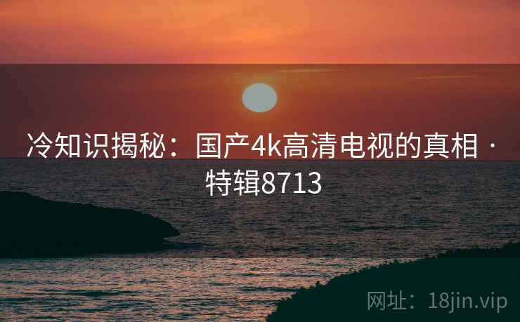 冷知识揭秘：国产4k高清电视的真相 · 特辑8713  第2张