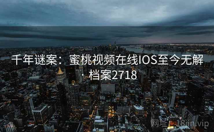 千年谜案：蜜桃视频在线IOS至今无解 · 档案2718  第2张