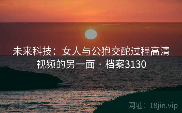 未来科技：女人与公狍交酡过程高清视频的另一面 · 档案3130  第2张
