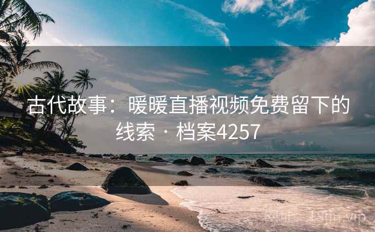 古代故事：暖暖直播视频免费留下的线索 · 档案4257  第2张
