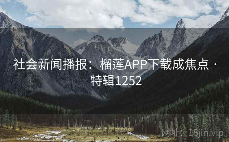 社会新闻播报：榴莲APP下载成焦点 · 特辑1252  第2张