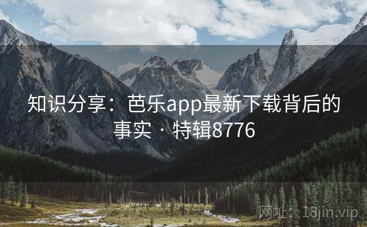 知识分享：芭乐app最新下载背后的事实 · 特辑8776