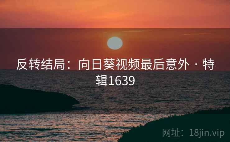 反转结局：向日葵视频最后意外 · 特辑1639